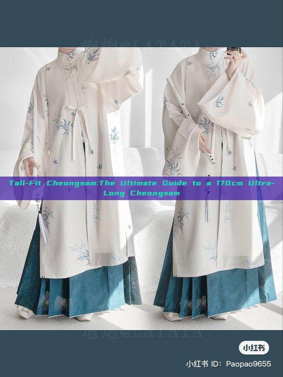 Tall-Fit Cheongsam:The Ultimate Guide to a 170cm Ultra-Long Cheongsam