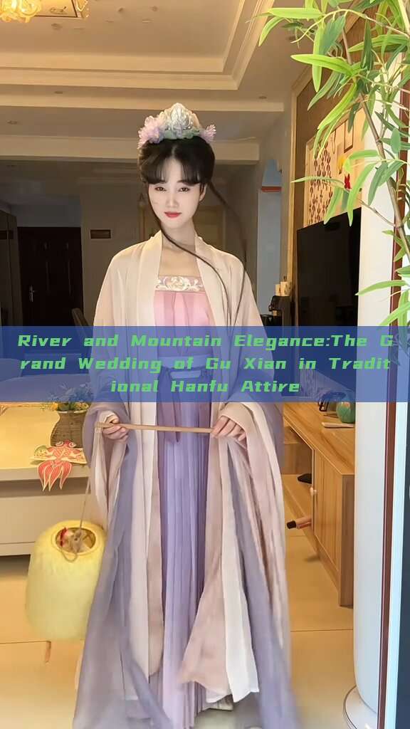 River and Mountain Elegance:The Grand Wedding of Gu Xian in Traditional Hanfu Attire River and Mountain Elegance:The Grand Wedding of Gu Xian in Traditional Hanfu Attire