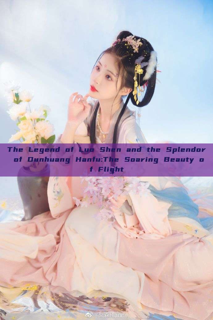 The Legend of Luo Shen and the Splendor of Dunhuang Hanfu:The Soaring Beauty of Flight The Legend of Luo Shen and the Splendor of Dunhuang Hanfu:The Soaring Beauty of Flight