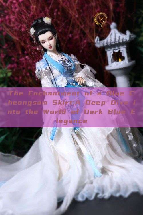 The Enchantment of a Blue Cheongsam Skirt:A Deep Dive into the World of Dark Blue Elegance The Enchantment of a Blue Cheongsam Skirt:A Deep Dive into the World of Dark Blue Elegance