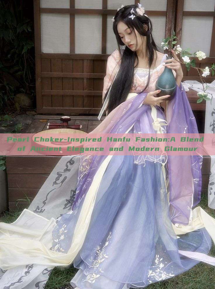 Pearl Choker-Inspired Hanfu Fashion:A Blend of Ancient Elegance and Modern Glamour Pearl Choker-Inspired Hanfu Fashion:A Blend of Ancient Elegance and Modern Glamour