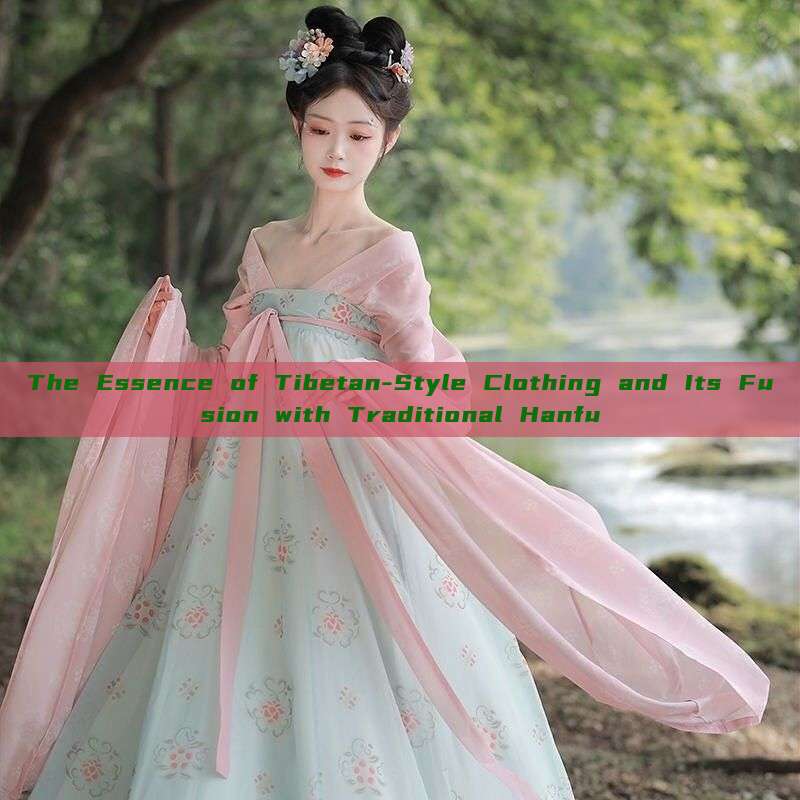 The Essence of Tibetan-Style Clothing and Its Fusion with Traditional Hanfu The Essence of Tibetan-Style Clothing and Its Fusion with Traditional Hanfu