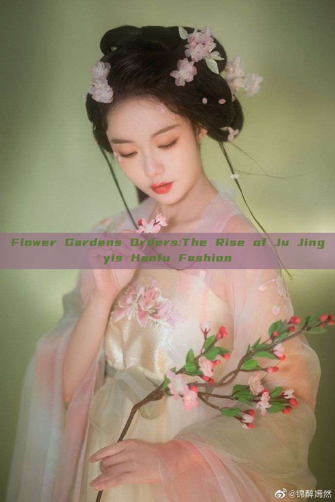 Flower Gardens Orders:The Rise of Ju Jingyis Hanfu Fashion Flower Gardens Orders:The Rise of Ju Jingyis Hanfu Fashion