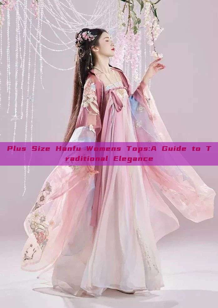 Plus Size Hanfu Womens Tops:A Guide to Traditional Elegance Plus Size Hanfu Womens Tops:A Guide to Traditional Elegance