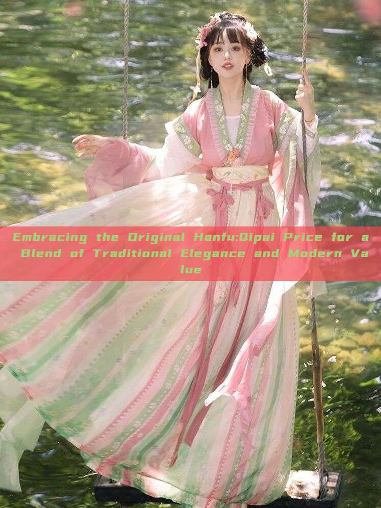 Embracing the Original Hanfu:Qipai Price for a Blend of Traditional Elegance and Modern Value Embracing the Original Hanfu:Qipai Price for a Blend of Traditional Elegance and Modern Value