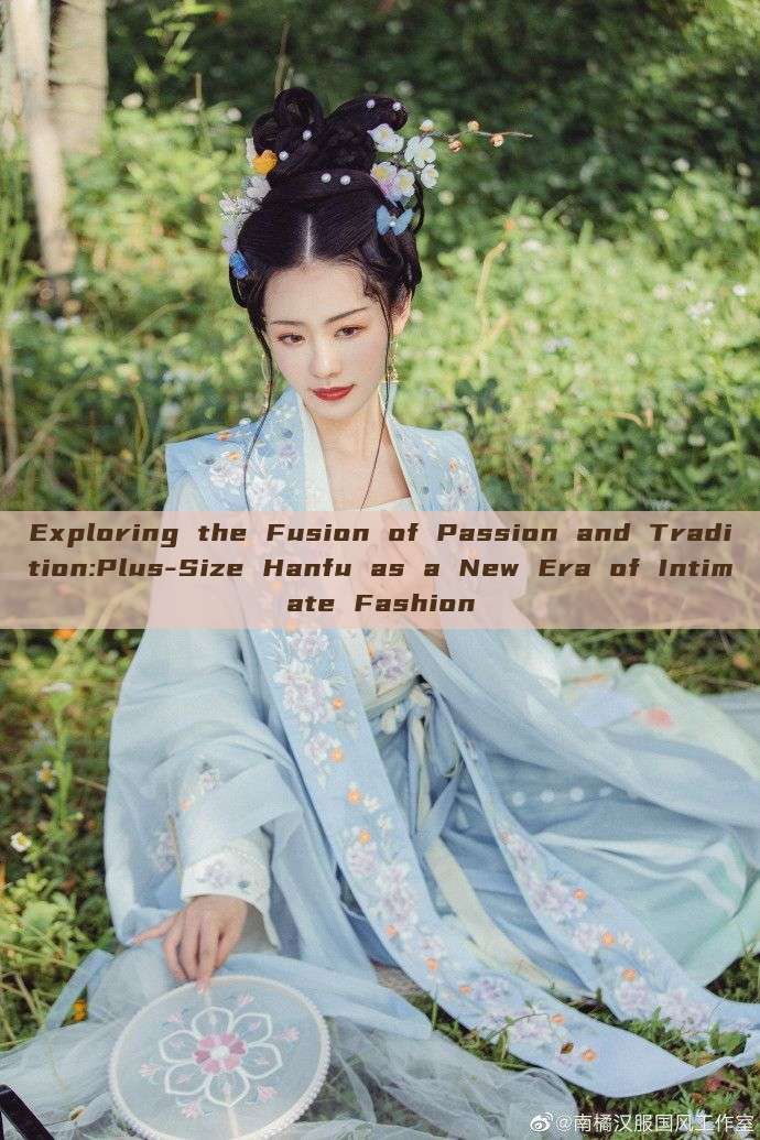 Exploring the Fusion of Passion and Tradition:Plus-Size Hanfu as a New Era of Intimate Fashion Exploring the Fusion of Passion and Tradition:Plus-Size Hanfu as a New Era of Intimate Fashion