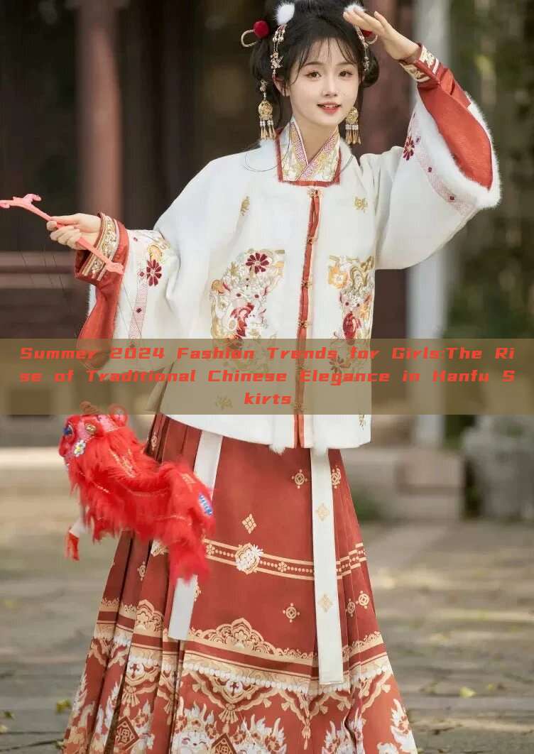 Summer 2024 Fashion Trends for Girls:The Rise of Traditional Chinese Elegance in Hanfu Skirts Summer 2024 Fashion Trends for Girls:The Rise of Traditional Chinese Elegance in Hanfu Skirts