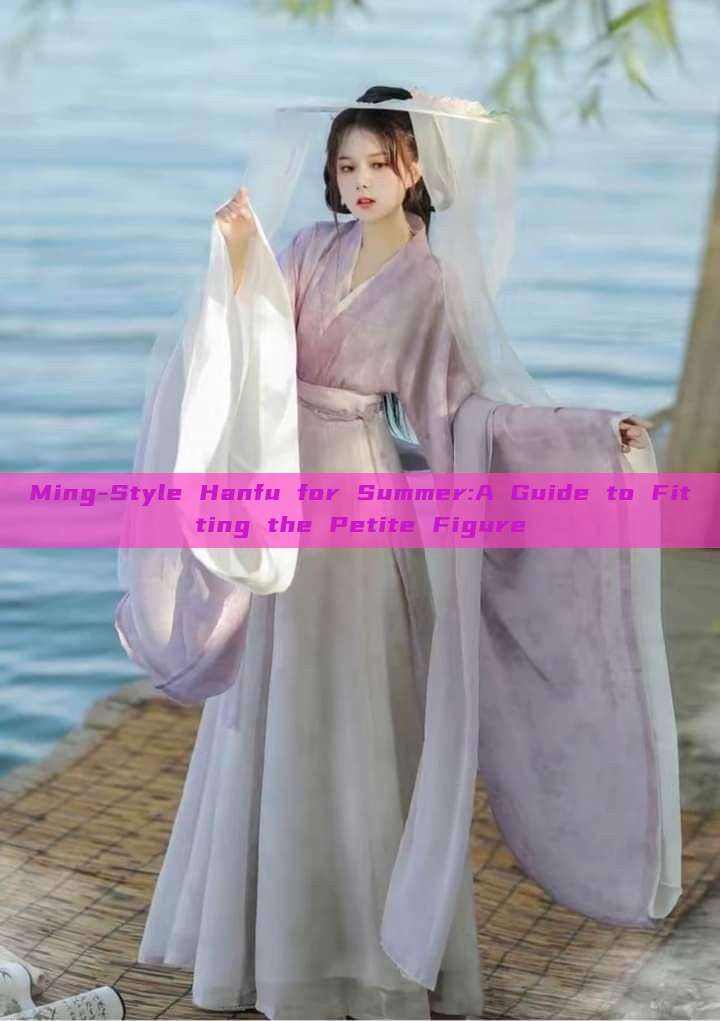 Ming-Style Hanfu for Summer:A Guide to Fitting the Petite Figure Ming-Style Hanfu for Summer:A Guide to Fitting the Petite Figure
