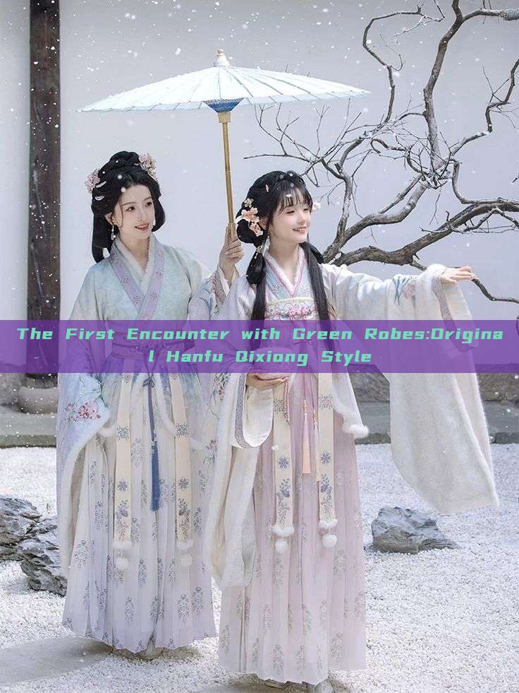 The First Encounter with Green Robes:Original Hanfu Qixiong Style The First Encounter with Green Robes:Original Hanfu Qixiong Style
