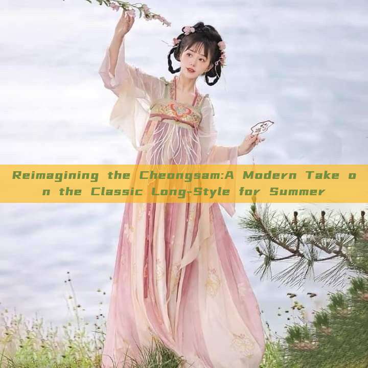 Reimagining the Cheongsam:A Modern Take on the Classic Long-Style for Summer Reimagining the Cheongsam:A Modern Take on the Classic Long-Style for Summer