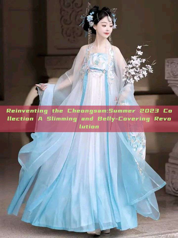 Reinventing the Cheongsam:Summer 2023 Collection A Slimming and Belly-Covering Revolution