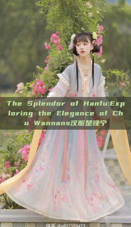 The Splendor of Hanfu:Exploring the Elegance of Chu Wannans汉服楚晚宁 The Splendor of Hanfu:Exploring the Elegance of Chu Wannans汉服楚晚宁