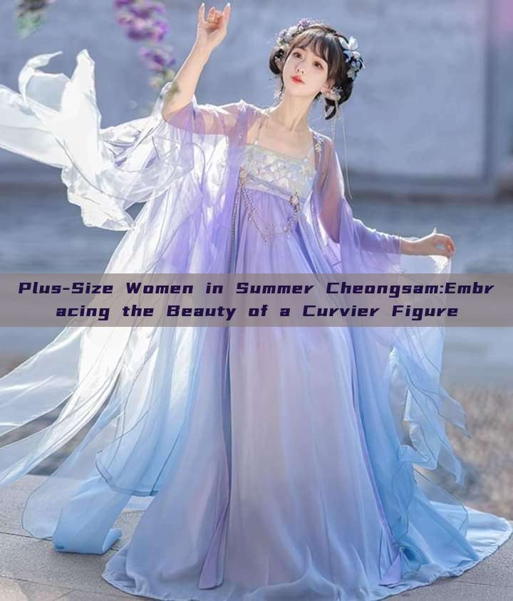 Plus-Size Women in Summer Cheongsam:Embracing the Beauty of a Curvier Figure