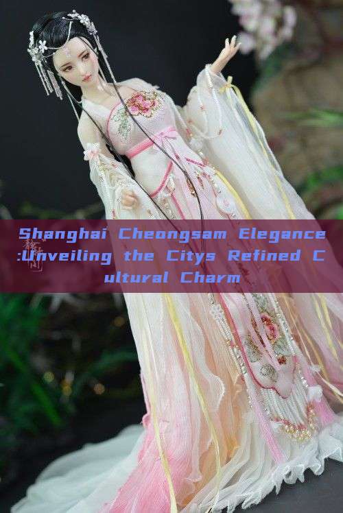 Shanghai Cheongsam Elegance:Unveiling the Citys Refined Cultural Charm Shanghai Cheongsam Elegance:Unveiling the Citys Refined Cultural Charm