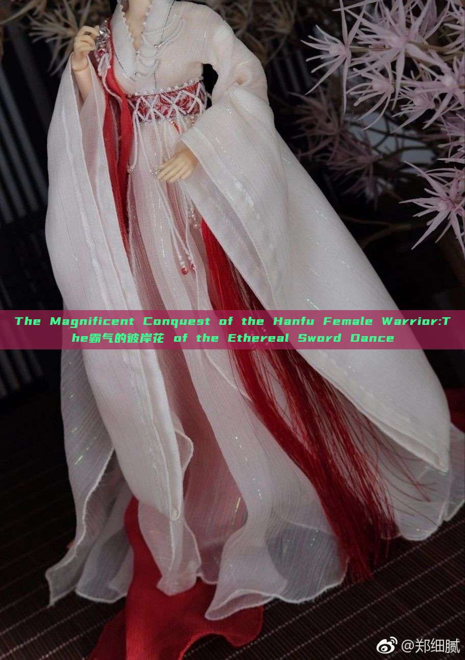 The Magnificent Conquest of the Hanfu Female Warrior:The霸气的彼岸花 of the Ethereal Sword Dance The Magnificent Conquest of the Hanfu Female Warrior:The霸气的彼岸花 of the Ethereal Sword Dance
