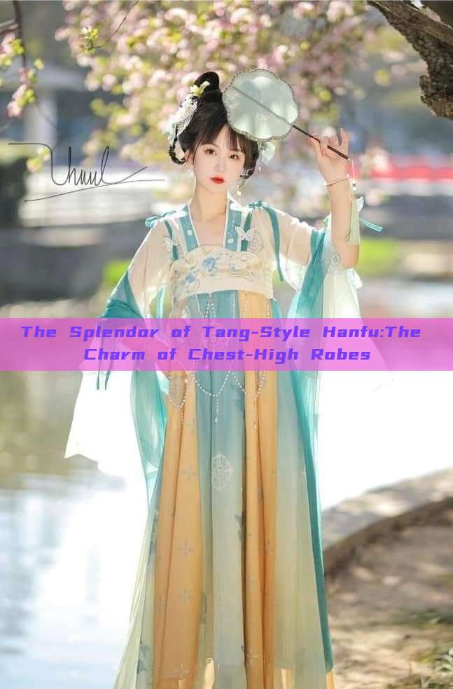The Splendor of Tang-Style Hanfu:The Charm of Chest-High Robes The Splendor of Tang-Style Hanfu:The Charm of Chest-High Robes
