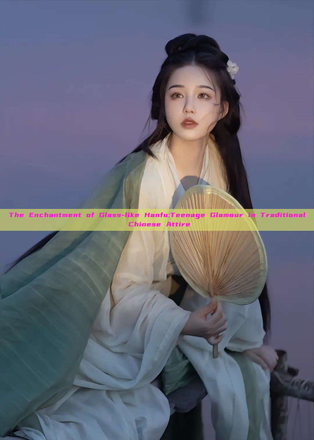 The Enchantment of Glass-like Hanfu:Teenage Glamour in Traditional Chinese Attire The Enchantment of Glass-like Hanfu:Teenage Glamour in Traditional Chinese Attire
