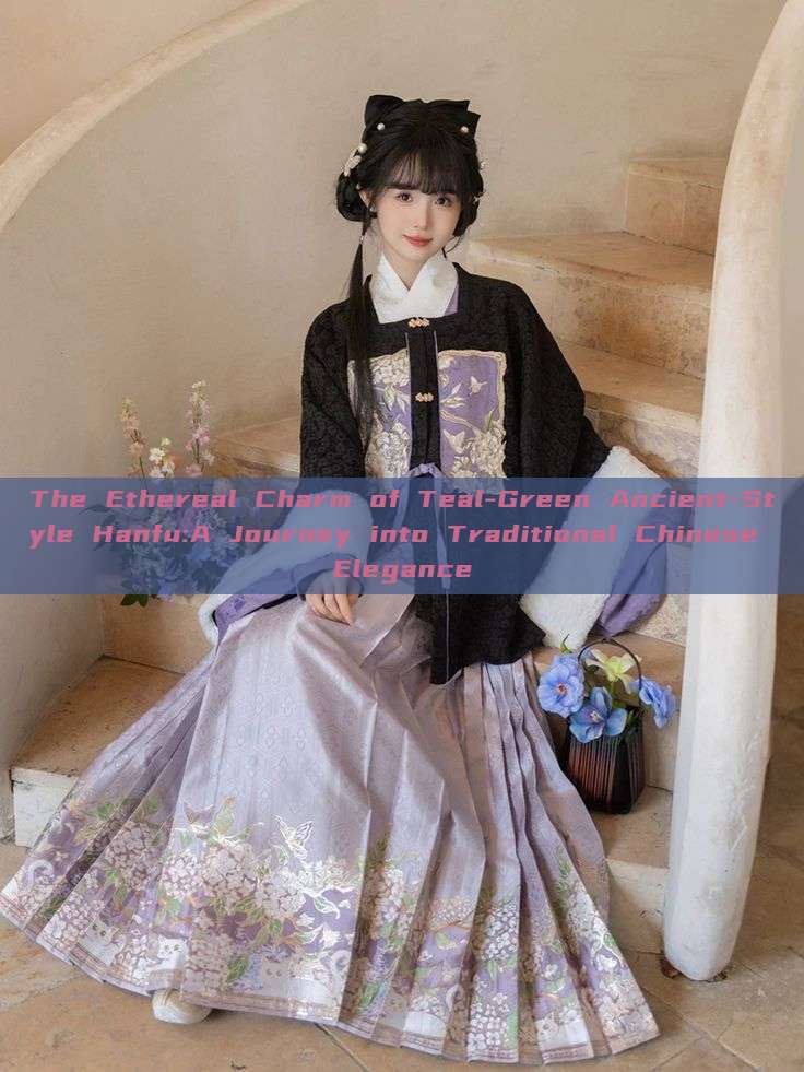 The Ethereal Charm of Teal-Green Ancient-Style Hanfu:A Journey into Traditional Chinese Elegance The Ethereal Charm of Teal-Green Ancient-Style Hanfu:A Journey into Traditional Chinese Elegance