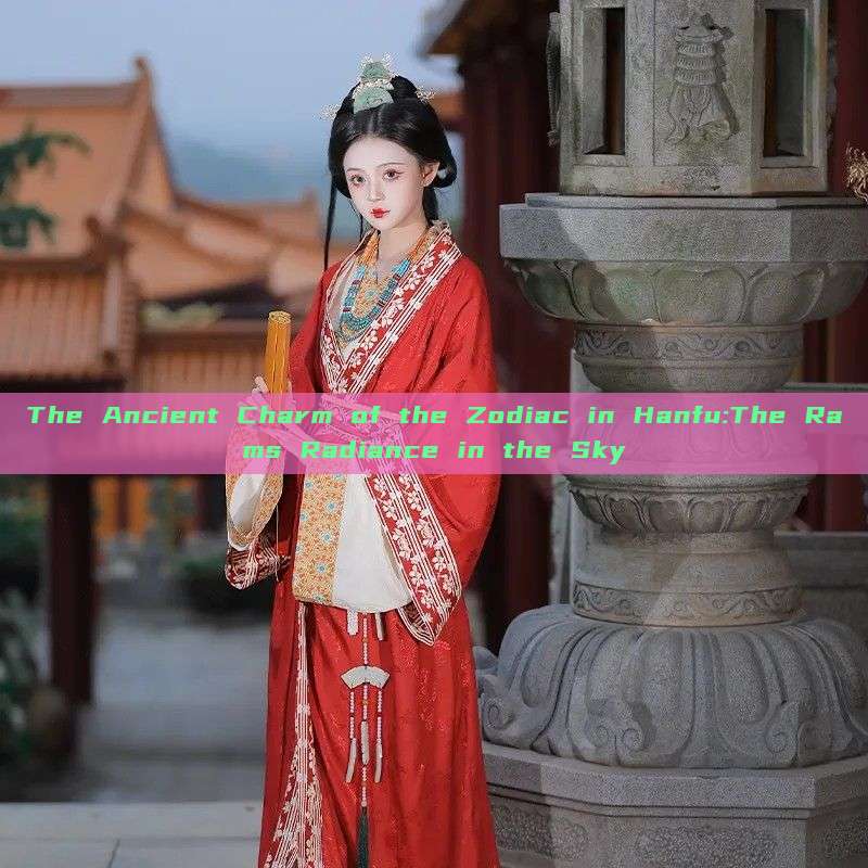 The Ancient Charm of the Zodiac in Hanfu:The Rams Radiance in the Sky The Ancient Charm of the Zodiac in Hanfu:The Rams Radiance in the Sky