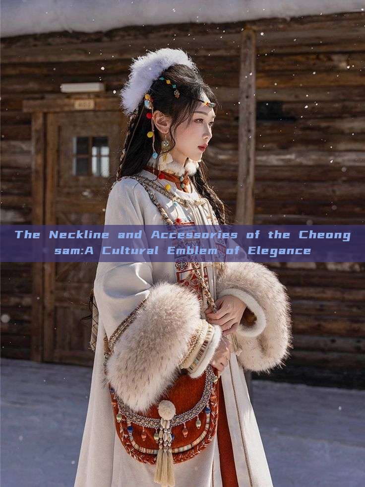 The Neckline and Accessories of the Cheongsam:A Cultural Emblem of Elegance The Neckline and Accessories of the Cheongsam:A Cultural Emblem of Elegance