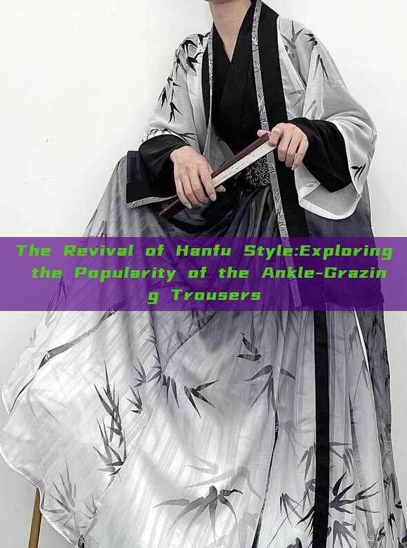 The Revival of Hanfu Style:Exploring the Popularity of the Ankle-Grazing Trousers The Revival of Hanfu Style:Exploring the Popularity of the Ankle-Grazing Trousers