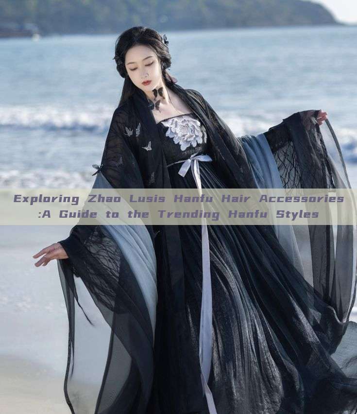 Exploring Zhao Lusis Hanfu Hair Accessories:A Guide to the Trending Hanfu Styles Exploring Zhao Lusis Hanfu Hair Accessories:A Guide to the Trending Hanfu Styles