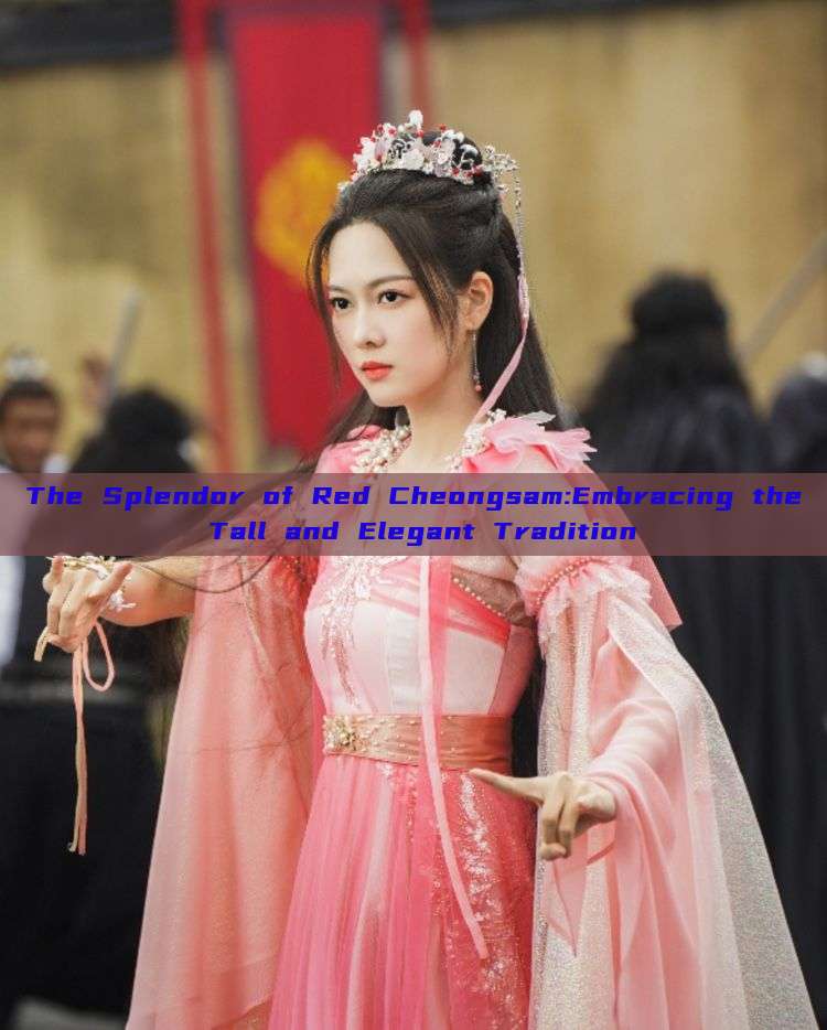 The Splendor of Red Cheongsam:Embracing the Tall and Elegant Tradition