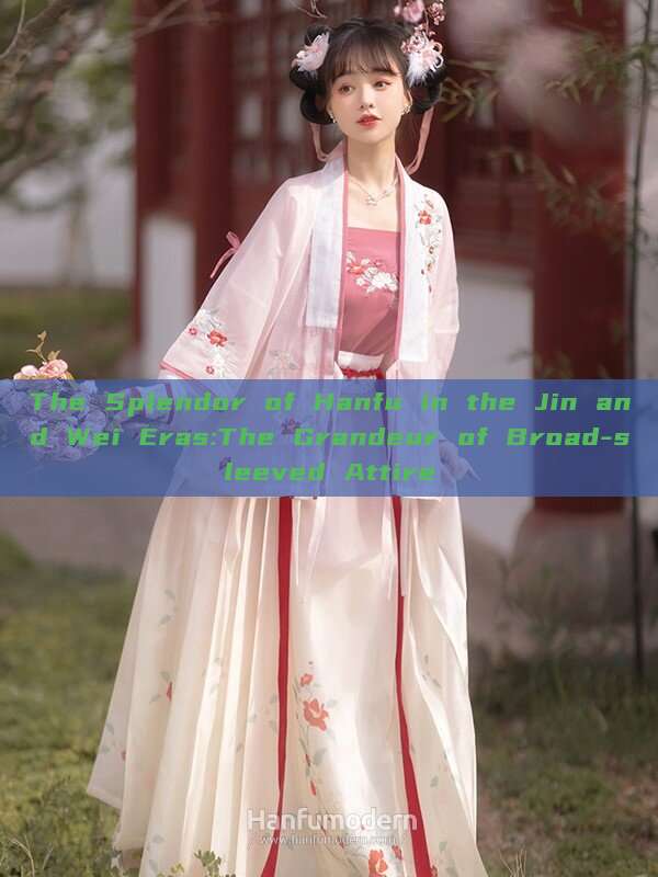 The Splendor of Hanfu in the Jin and Wei Eras:The Grandeur of Broad-sleeved Attire The Splendor of Hanfu in the Jin and Wei Eras:The Grandeur of Broad-sleeved Attire