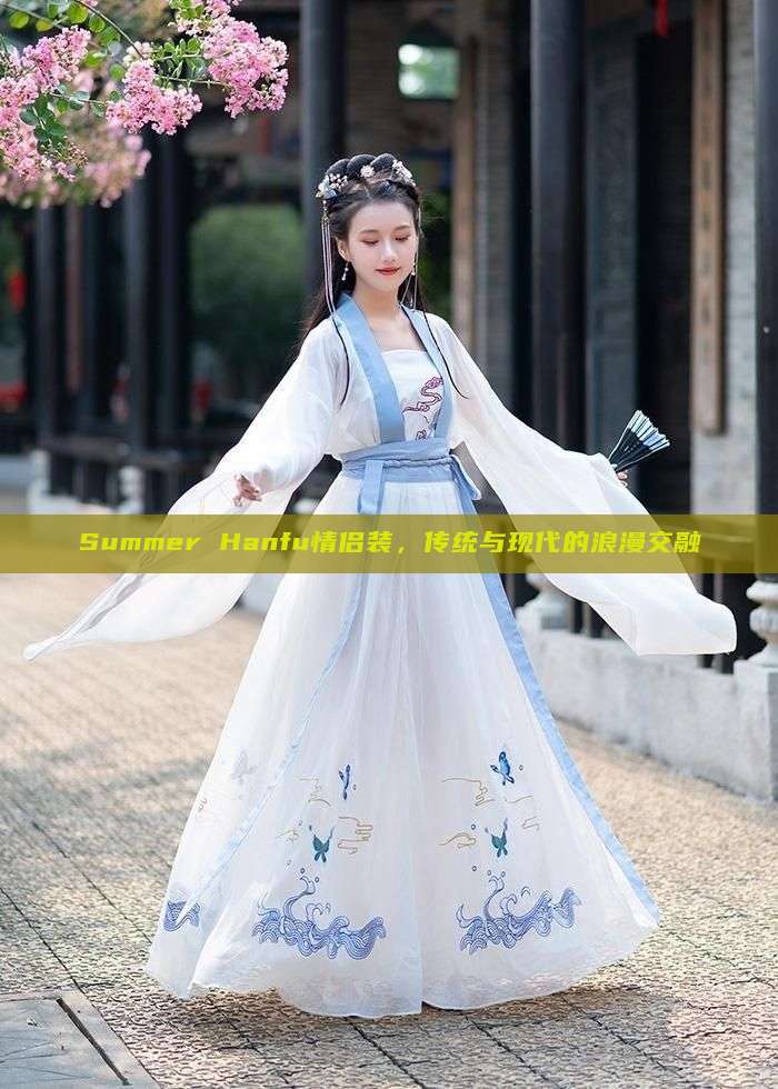 Summer Hanfu情侣装,传统与现代的浪漫交融 Summer Hanfu情侣装,传统与现代的浪漫交融