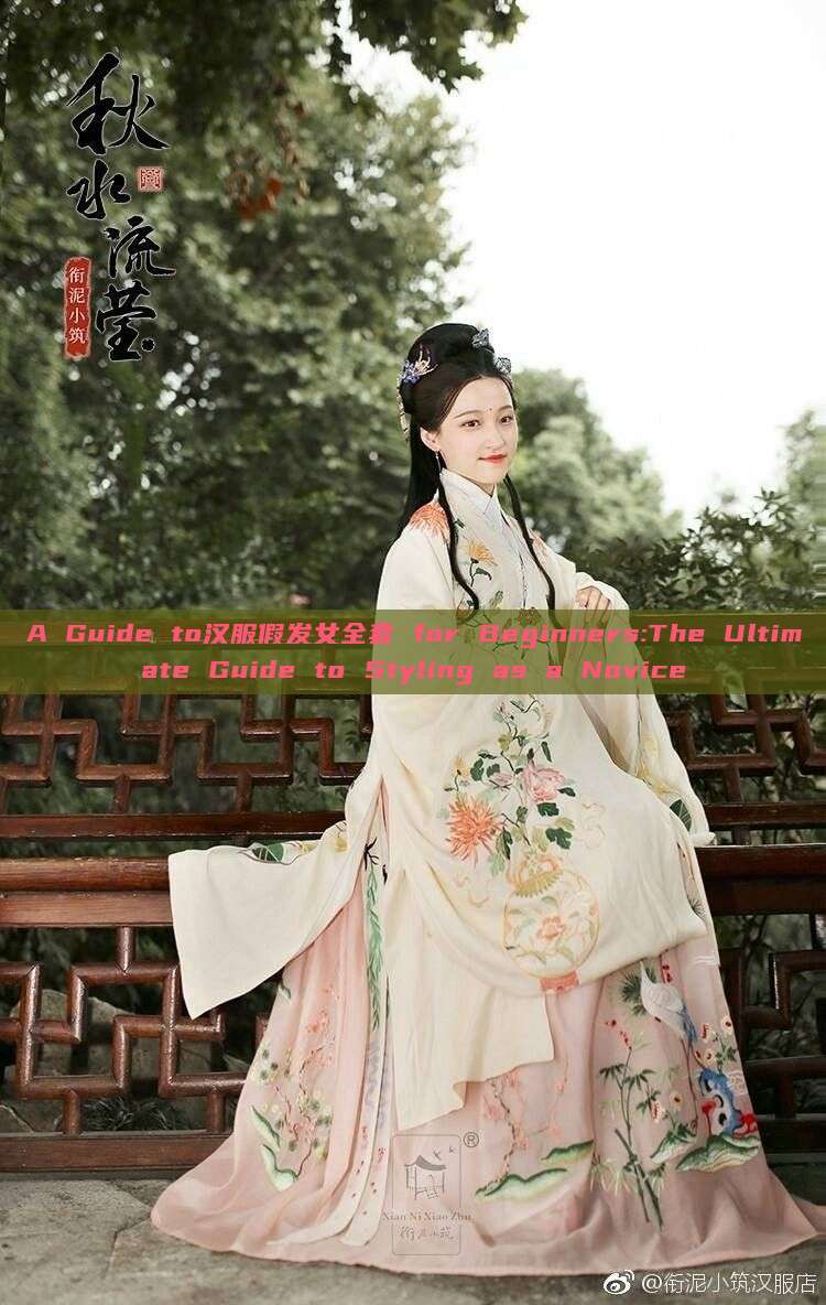 A Guide to汉服假发女全套 for Beginners:The Ultimate Guide to Styling as a Novice A Guide to汉服假发女全套 for Beginners:The Ultimate Guide to Styling as a Novice