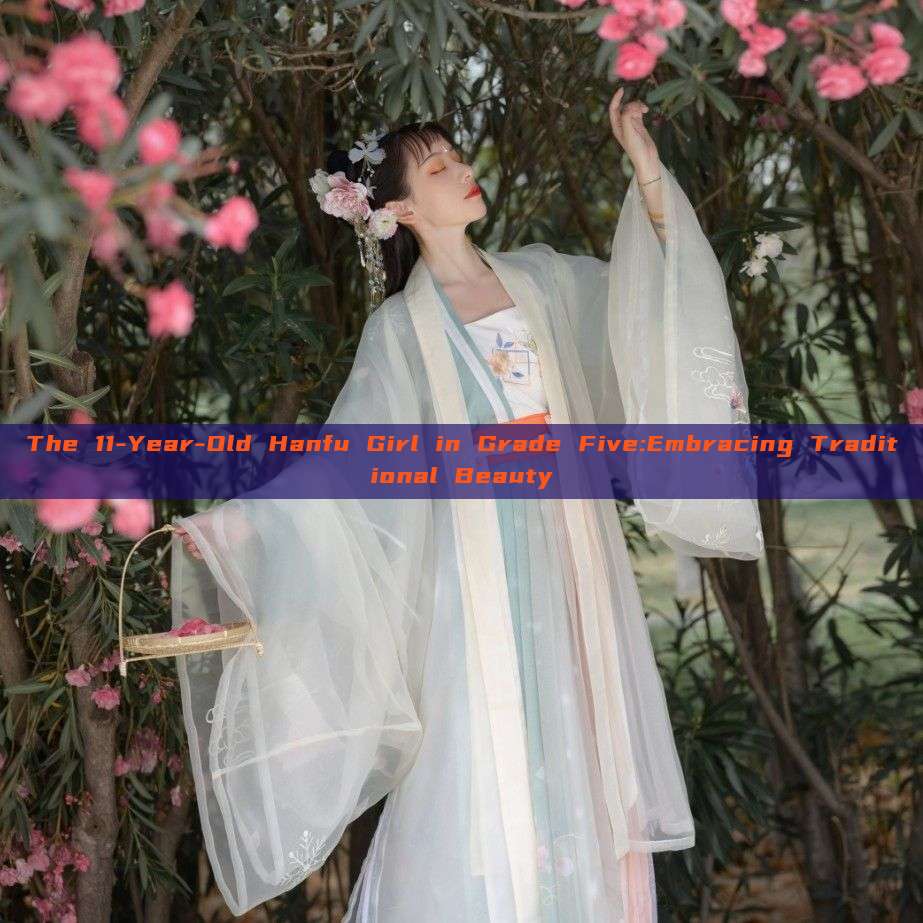 The 11-Year-Old Hanfu Girl in Grade Five:Embracing Traditional Beauty The 11-Year-Old Hanfu Girl in Grade Five:Embracing Traditional Beauty