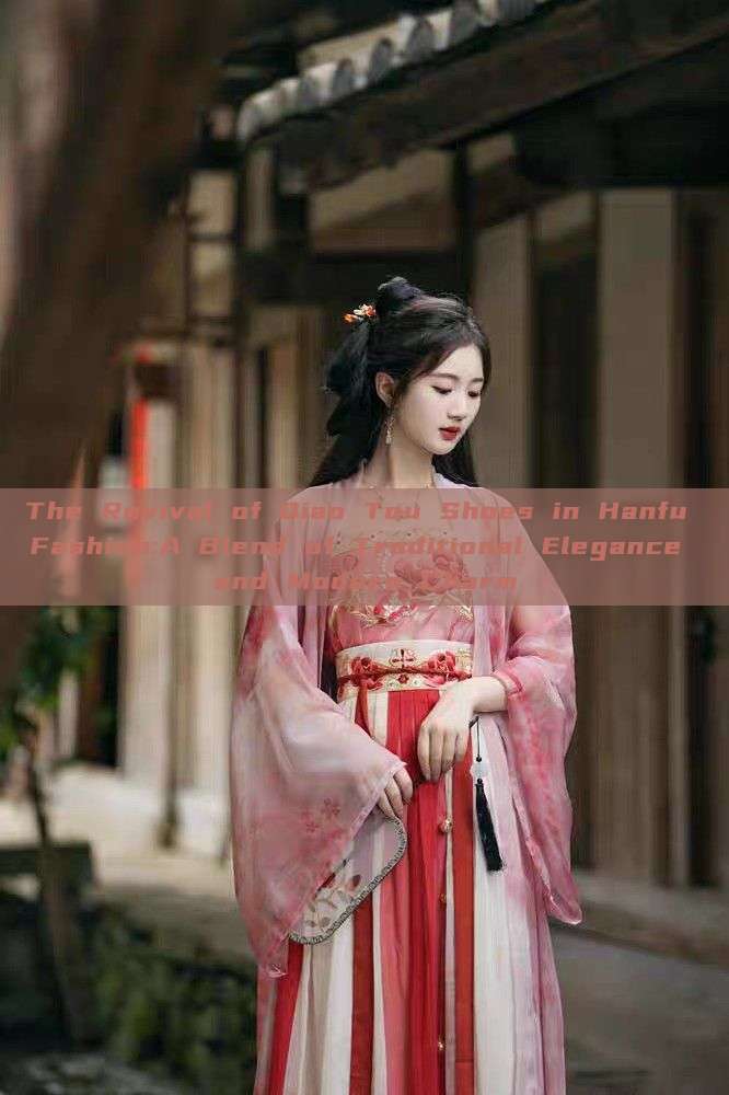 The Revival of Qiao Tou Shoes in Hanfu Fashion:A Blend of Traditional Elegance and Modern Charm The Revival of Qiao Tou Shoes in Hanfu Fashion:A Blend of Traditional Elegance and Modern Charm