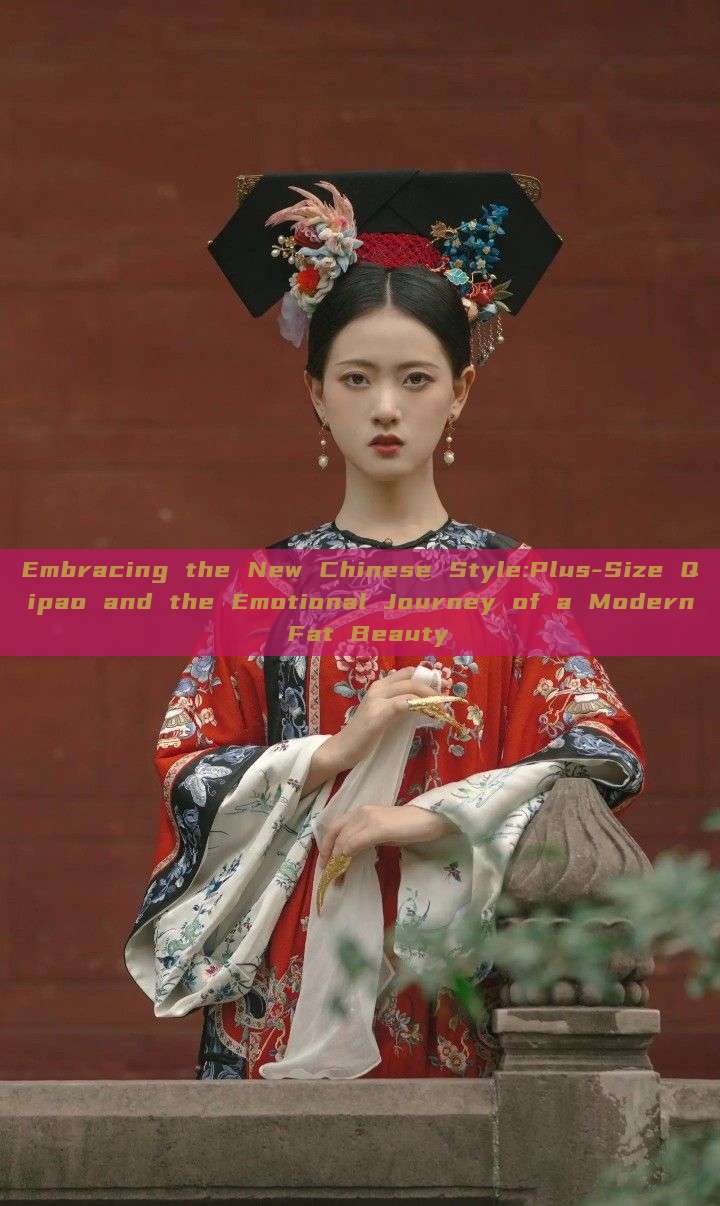 Embracing the New Chinese Style:Plus-Size Qipao and the Emotional Journey of a Modern Fat Beauty Embracing the New Chinese Style:Plus-Size Qipao and the Emotional Journey of a Modern Fat Beauty