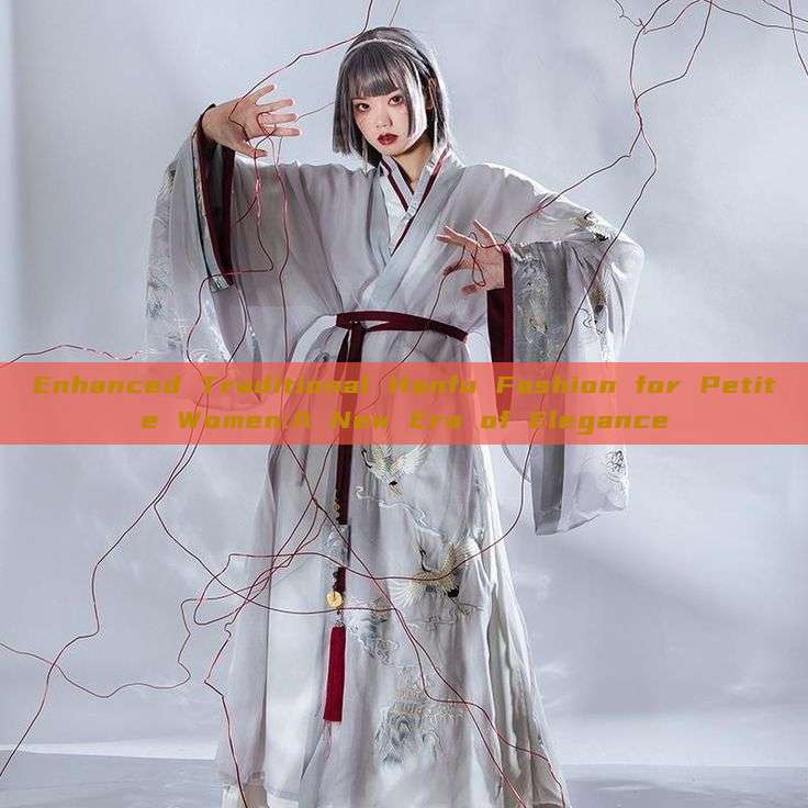 Enhanced Traditional Hanfu Fashion for Petite Women:A New Era of Elegance Enhanced Traditional Hanfu Fashion for Petite Women:A New Era of Elegance