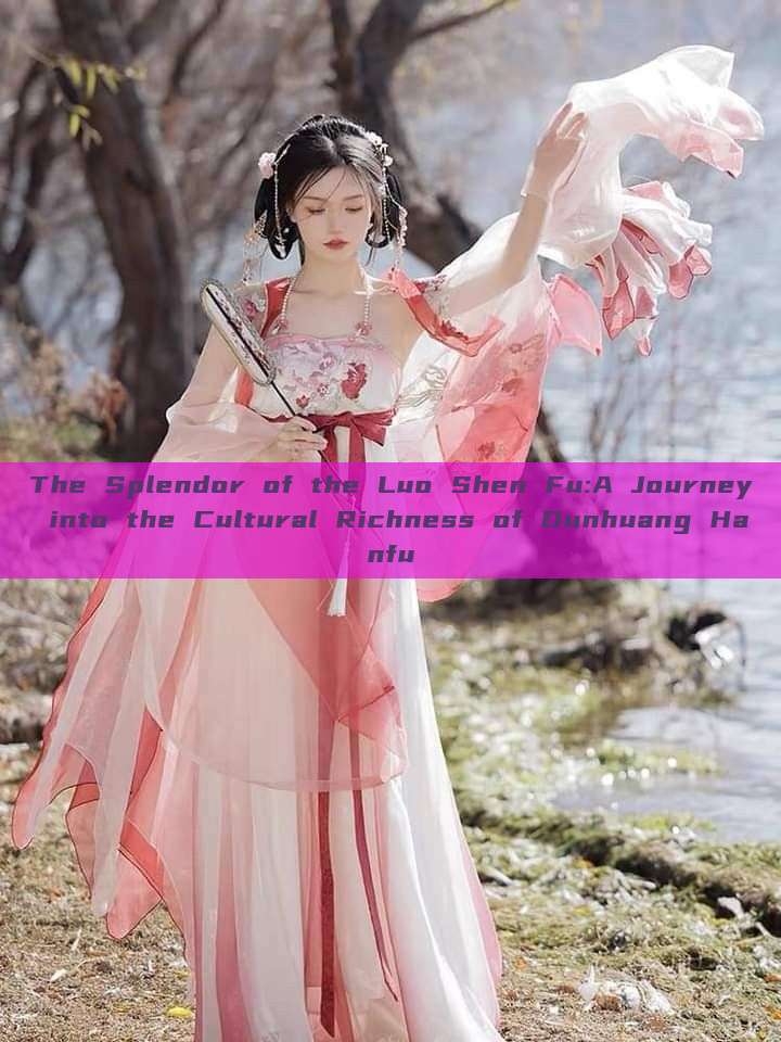 The Splendor of the Luo Shen Fu:A Journey into the Cultural Richness of Dunhuang Hanfu
