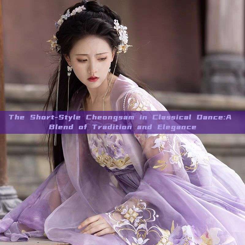 The Short-Style Cheongsam in Classical Dance:A Blend of Tradition and Elegance The Short-Style Cheongsam in Classical Dance:A Blend of Tradition and Elegance