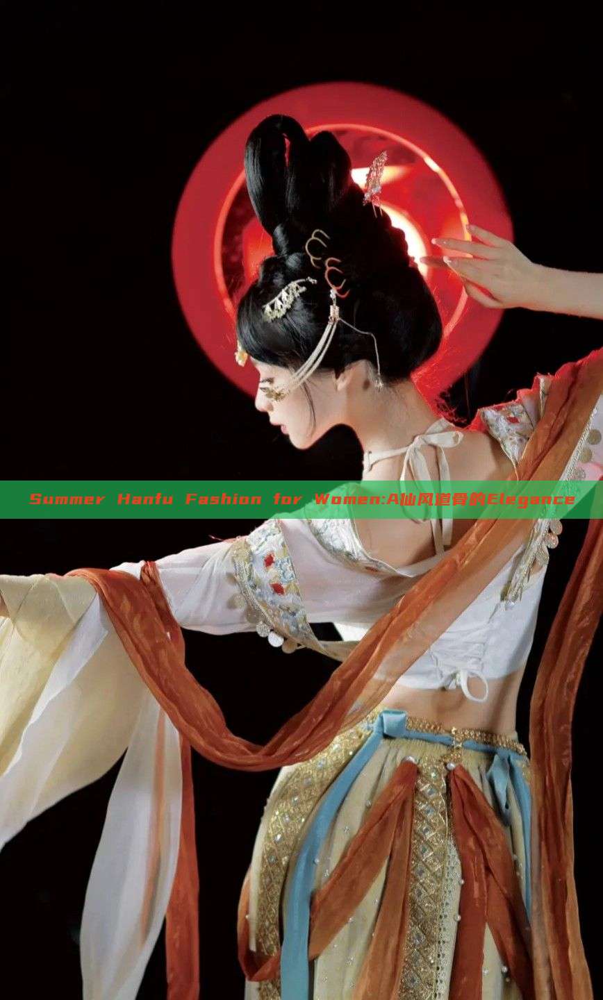 Summer Hanfu Fashion for Women:A仙风道骨的Elegance Summer Hanfu Fashion for Women:A仙风道骨的Elegance