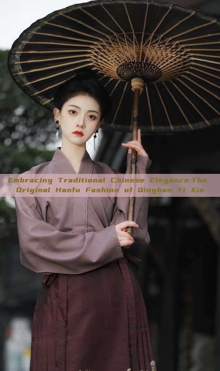 Embracing Traditional Chinese Elegance:The Original Hanfu Fashion of Qinghan Yi Xin Embracing Traditional Chinese Elegance:The Original Hanfu Fashion of Qinghan Yi Xin