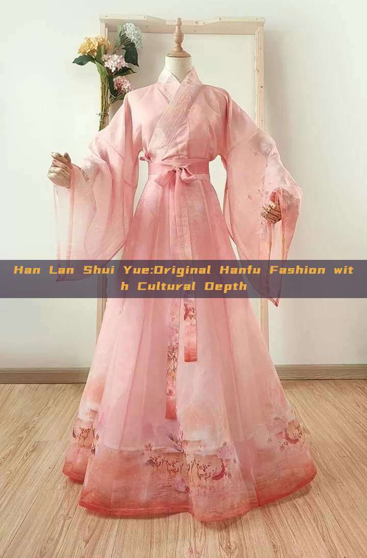 Han Lan Shui Yue:Original Hanfu Fashion with Cultural Depth Han Lan Shui Yue:Original Hanfu Fashion with Cultural Depth