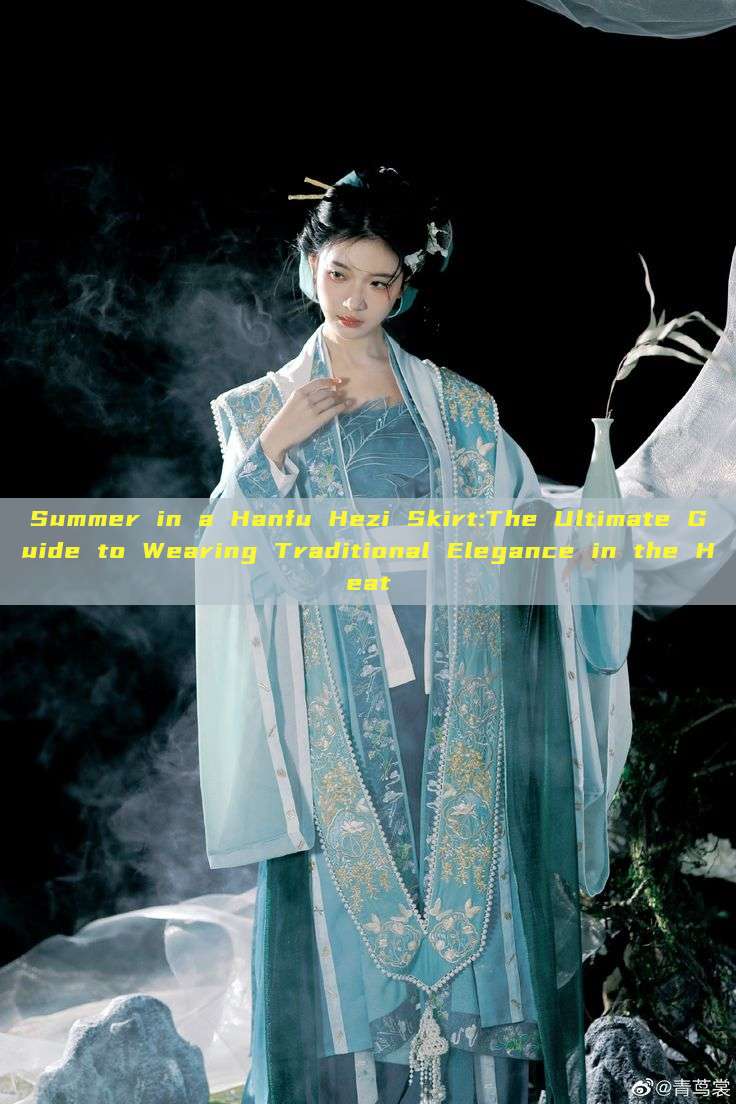 Summer in a Hanfu Hezi Skirt:The Ultimate Guide to Wearing Traditional Elegance in the Heat Summer in a Hanfu Hezi Skirt:The Ultimate Guide to Wearing Traditional Elegance in the Heat