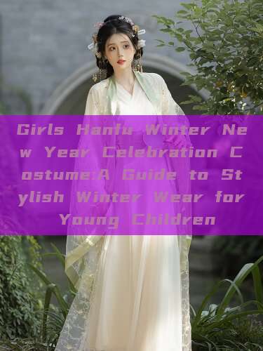 Girls Hanfu Winter New Year Celebration Costume:A Guide to Stylish Winter Wear for Young Children Girls Hanfu Winter New Year Celebration Costume:A Guide to Stylish Winter Wear for Young Children