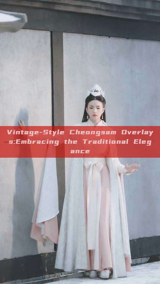 Vintage-Style Cheongsam Overlays:Embracing the Traditional Elegance Vintage-Style Cheongsam Overlays:Embracing the Traditional Elegance