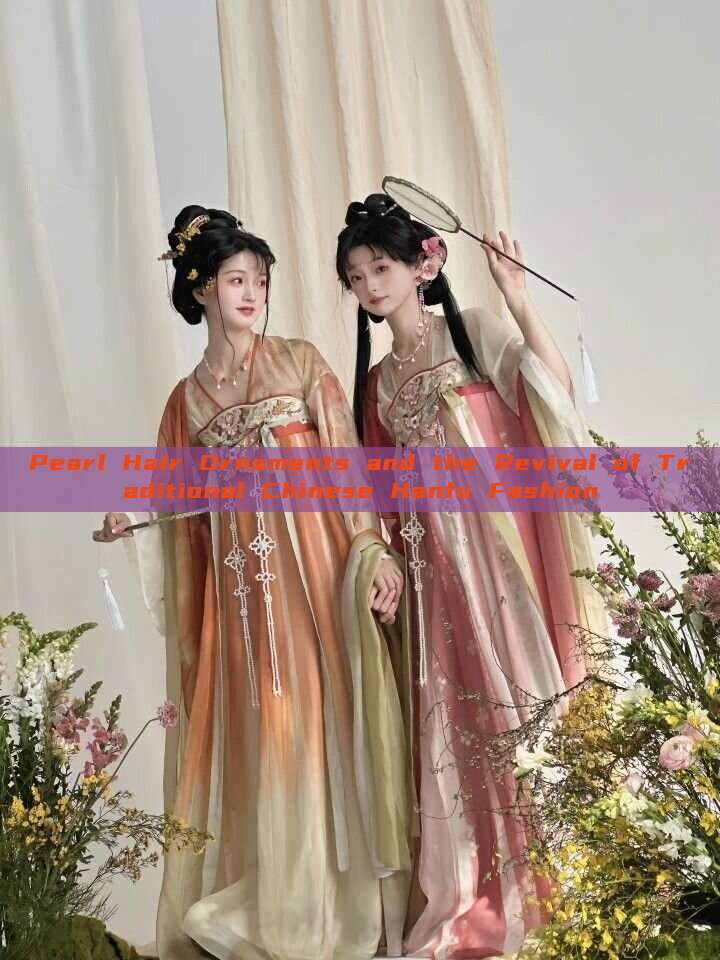 Pearl Hair Ornaments and the Revival of Traditional Chinese Hanfu Fashion Pearl Hair Ornaments and the Revival of Traditional Chinese Hanfu Fashion
