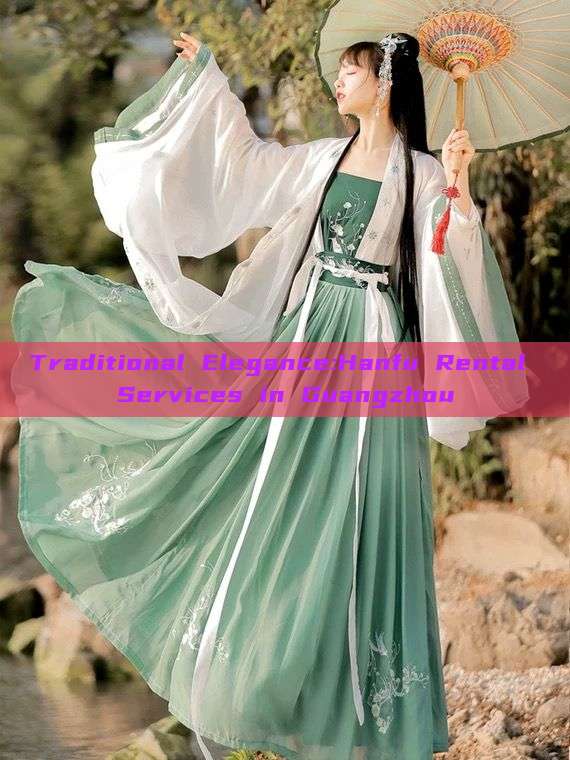 Traditional Elegance:Hanfu Rental Services in Guangzhou Traditional Elegance:Hanfu Rental Services in Guangzhou