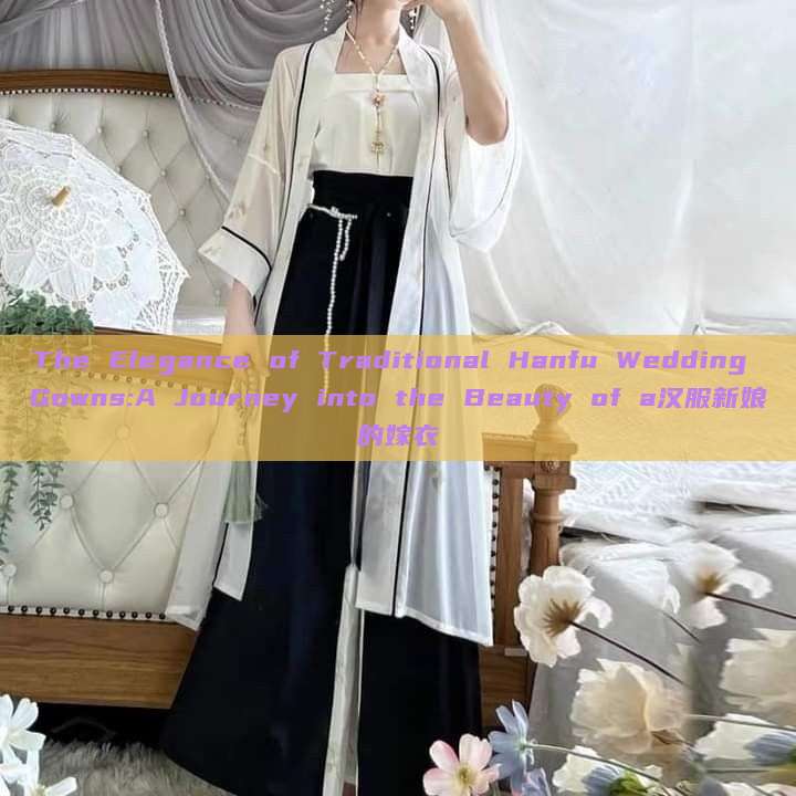 The Elegance of Traditional Hanfu Wedding Gowns:A Journey into the Beauty of a汉服新娘的嫁衣