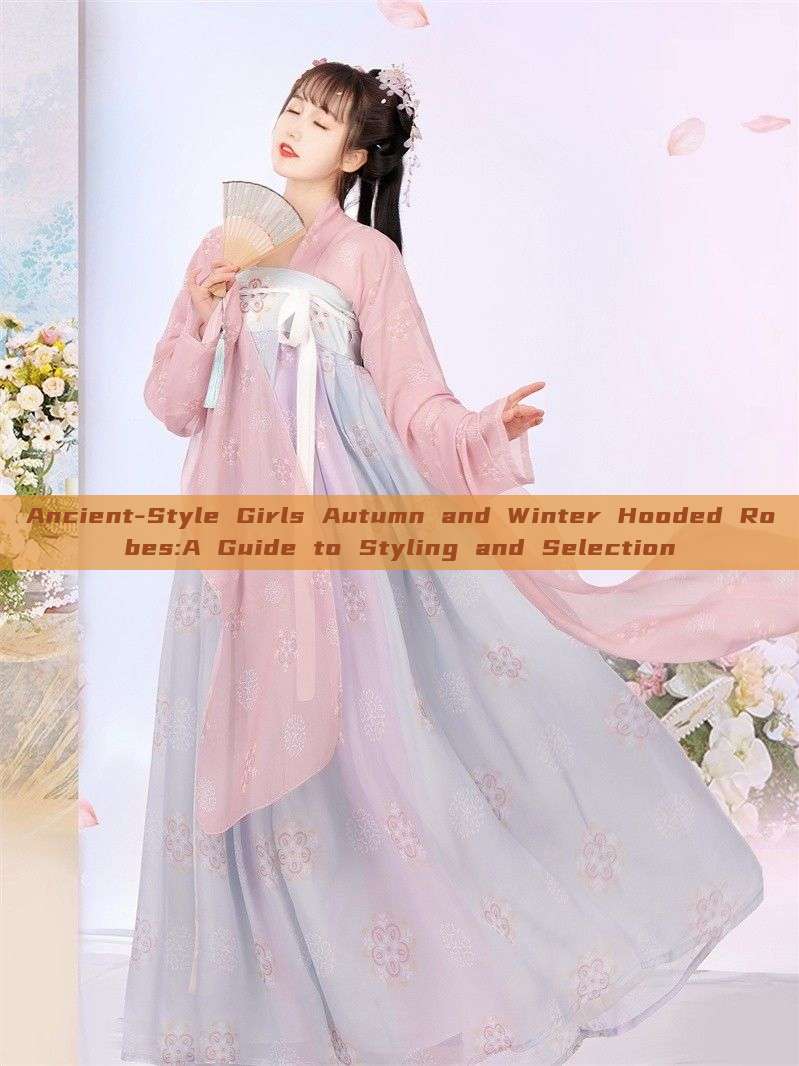 Ancient-Style Girls Autumn and Winter Hooded Robes:A Guide to Styling and Selection Ancient-Style Girls Autumn and Winter Hooded Robes:A Guide to Styling and Selection