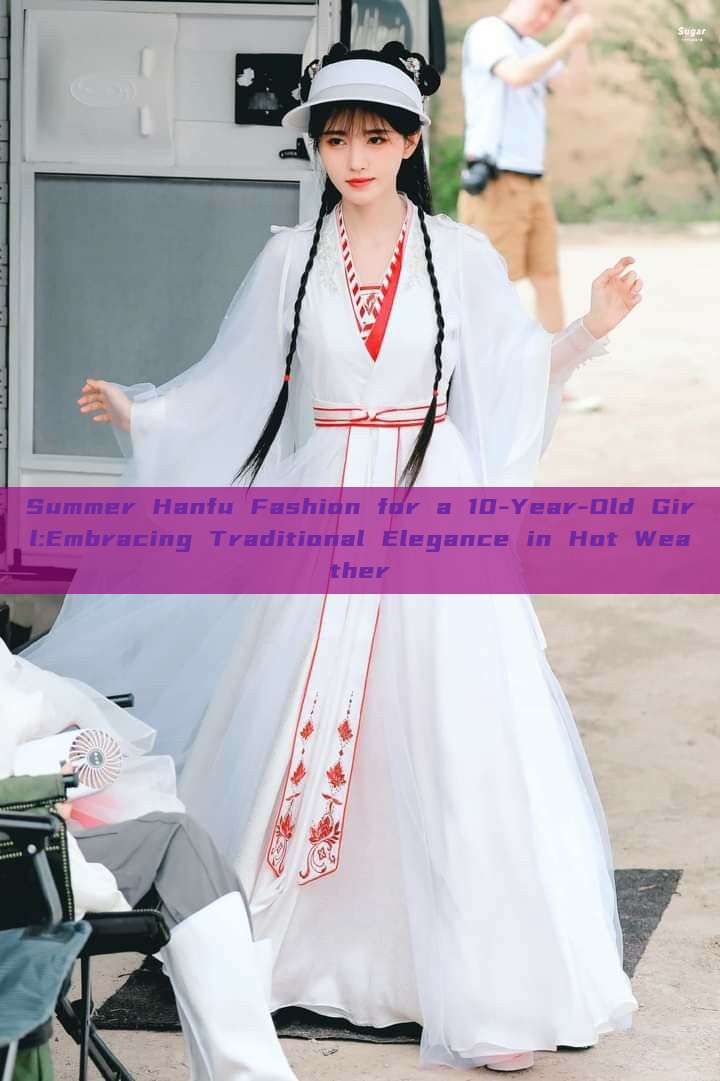 Summer Hanfu Fashion for a 10-Year-Old Girl:Embracing Traditional Elegance in Hot Weather Summer Hanfu Fashion for a 10-Year-Old Girl:Embracing Traditional Elegance in Hot Weather