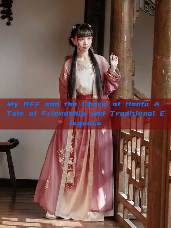 My BFF and the Charm of Hanfu A Tale of Friendship and Traditional Elegance My BFF and the Charm of Hanfu A Tale of Friendship and Traditional Elegance