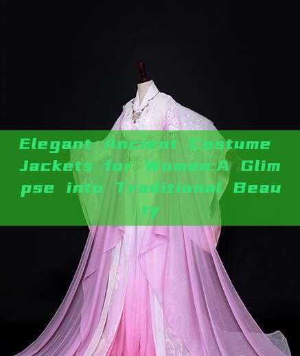 Elegant Ancient Costume Jackets for Women:A Glimpse into Traditional Beauty