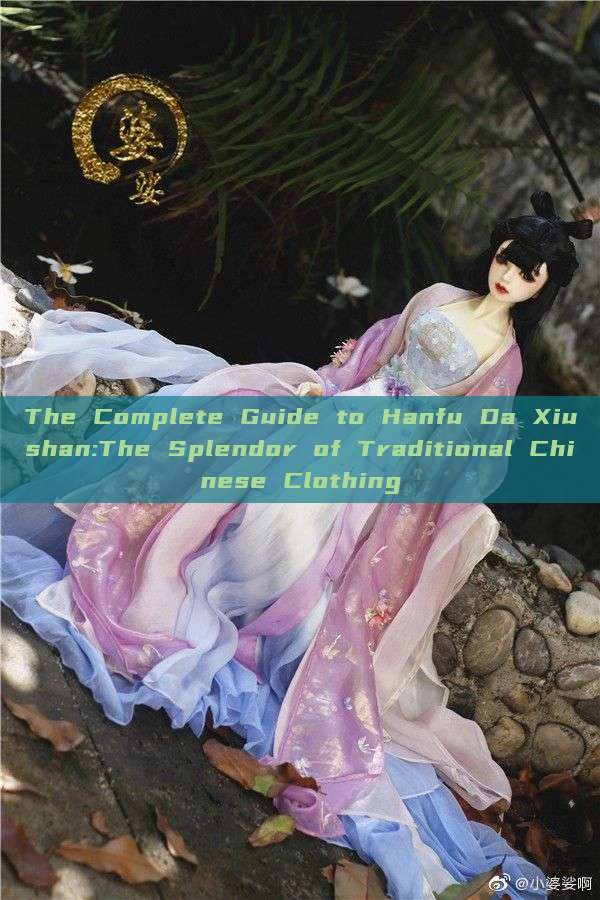 The Complete Guide to Hanfu Da Xiushan:The Splendor of Traditional Chinese Clothing The Complete Guide to Hanfu Da Xiushan:The Splendor of Traditional Chinese Clothing